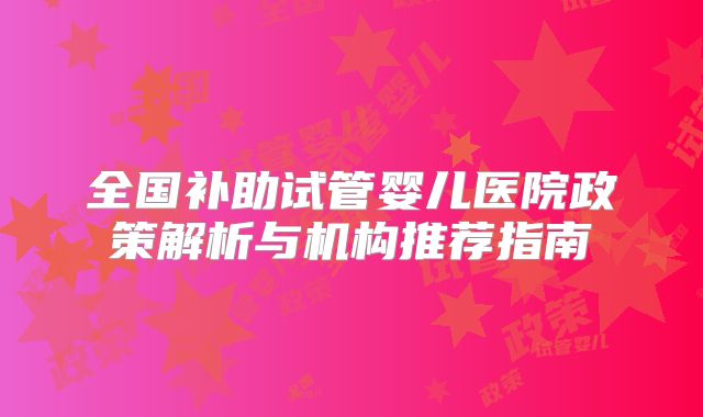 全国补助试管婴儿医院政策解析与机构推荐指南