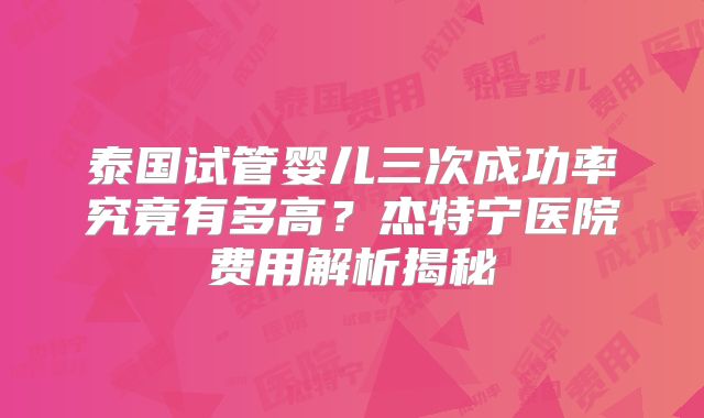 泰国试管婴儿三次成功率究竟有多高？杰特宁医院费用解析揭秘