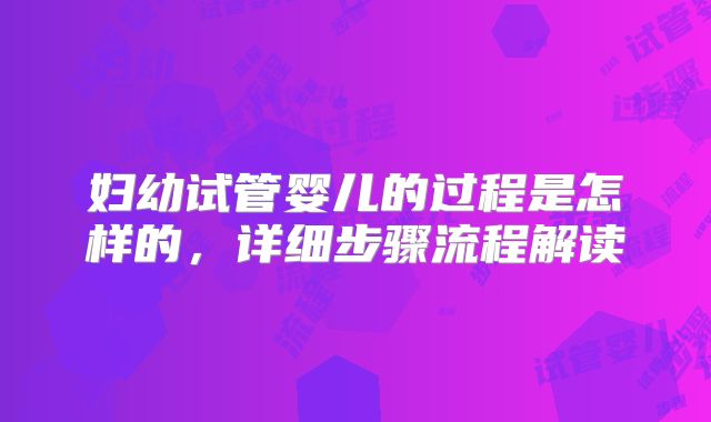 妇幼试管婴儿的过程是怎样的,详细步骤流程解读