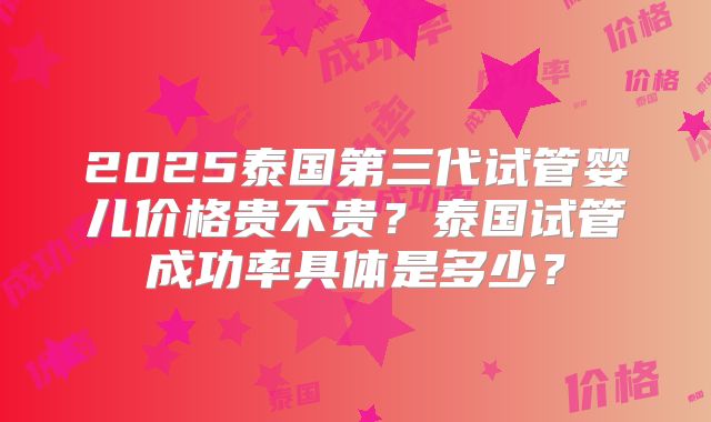 2025泰国第三代试管婴儿价格贵不贵?泰国试管成功率具体是多少?