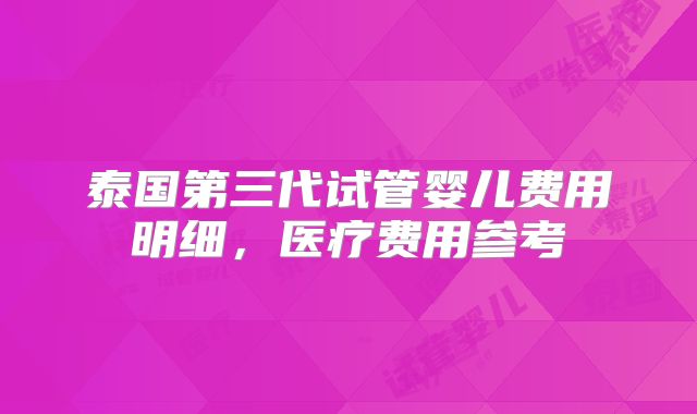 泰国第三代试管婴儿费用明细,医疗费用参考