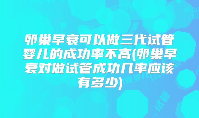 卵巢早衰可以做三代试管婴儿的成功率不高(卵巢早衰对做试管成功几率应该有多少)
