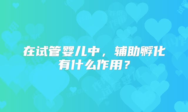 在试管婴儿中，辅助孵化有什么作用？