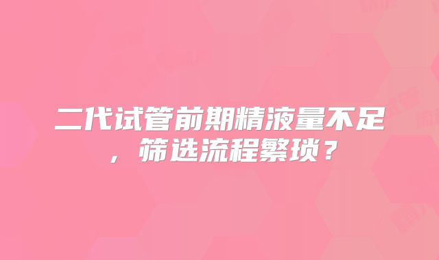 二代试管前期精液量不足，筛选流程繁琐？