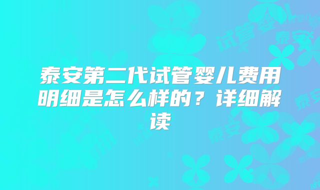 泰安第二代试管婴儿费用明细是怎么样的？详细解读