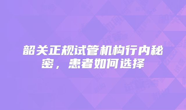 韶关正规试管机构行内秘密,患者如何选择