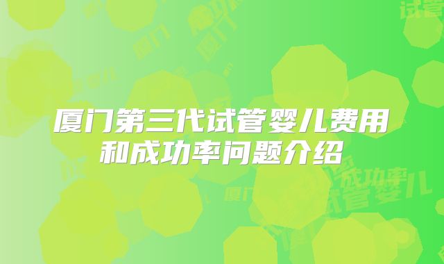 厦门第三代试管婴儿费用和成功率问题介绍