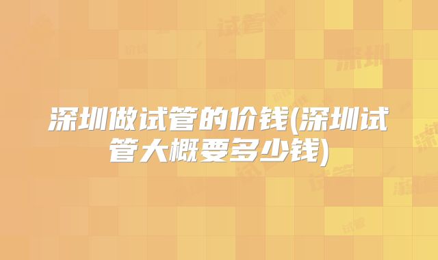 深圳做试管的价钱(深圳试管大概要多少钱)