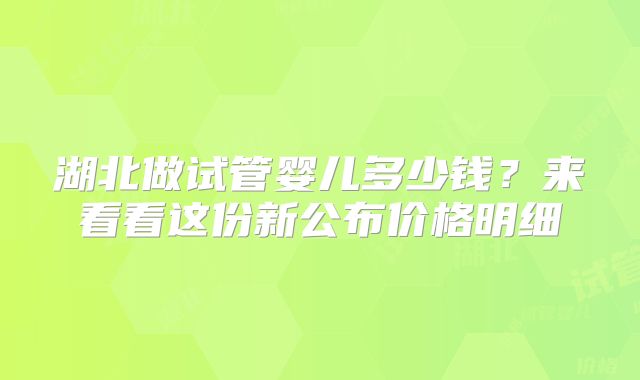 湖北做试管婴儿多少钱？来看看这份新公布价格明细