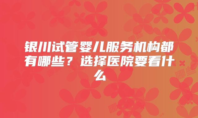 银川试管婴儿服务机构都有哪些?选择医院要看什么