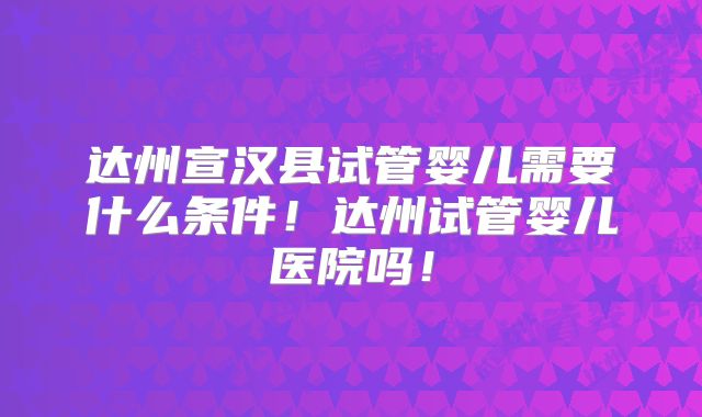 达州宣汉县试管婴儿需要什么条件!达州试管婴儿医院吗!