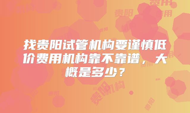 找贵阳试管机构要谨慎低价费用机构靠不靠谱,大概是多少?