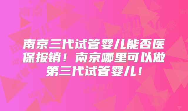 南京三代试管婴儿能否医保报销!南京哪里可以做第三代试管婴儿!