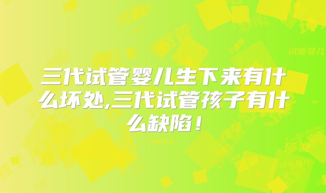三代试管婴儿生下来有什么坏处,三代试管孩子有什么缺陷！