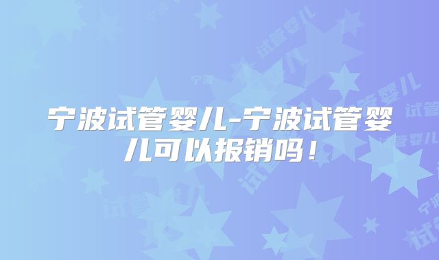 宁波试管婴儿-宁波试管婴儿可以报销吗!