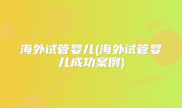 海外试管婴儿(海外试管婴儿成功案例)