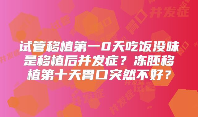 试管移植第一0天吃饭没味是移植后并发症？冻胚移植第十天胃口突然不好？