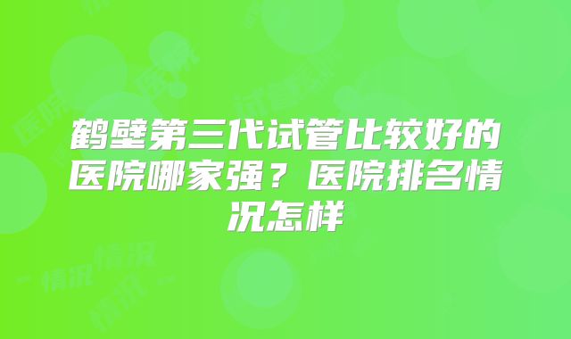 鹤壁第三代试管比较好的医院哪家强？医院排名情况怎样