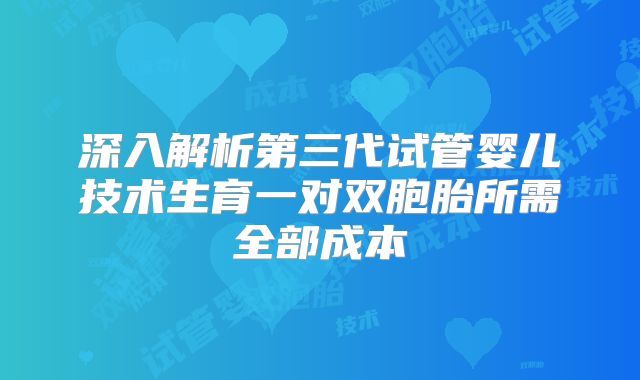 深入解析第三代试管婴儿技术生育一对双胞胎所需全部成本