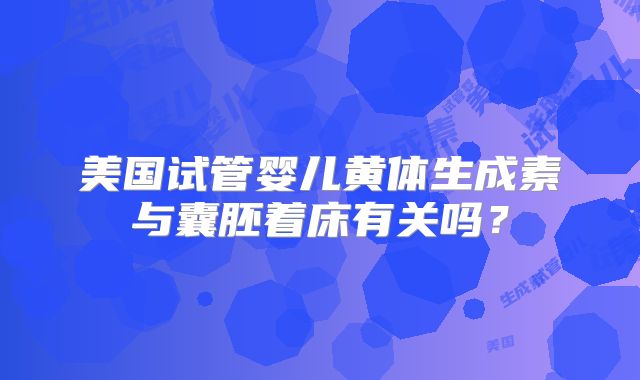 美国试管婴儿黄体生成素与囊胚着床有关吗?
