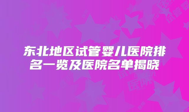 东北地区试管婴儿医院排名一览及医院名单揭晓