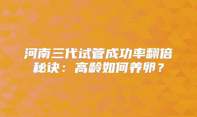 河南三代试管成功率翻倍秘诀:高龄如何养卵?