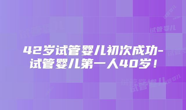 42岁试管婴儿初次成功-试管婴儿第一人40岁!