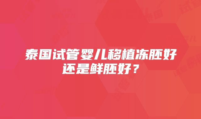 泰国试管婴儿移植冻胚好还是鲜胚好?