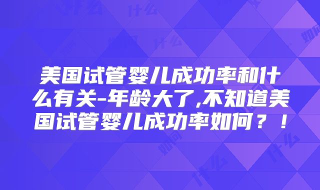 美国试管婴儿成功率和什么有关-年龄大了,不知道美国试管婴儿成功率如何?!