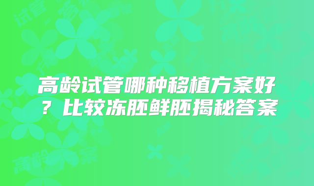高龄试管哪种移植方案好?比较冻胚鲜胚揭秘答案