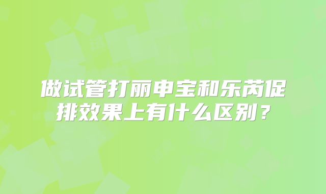 做试管打丽申宝和乐芮促排效果上有什么区别?