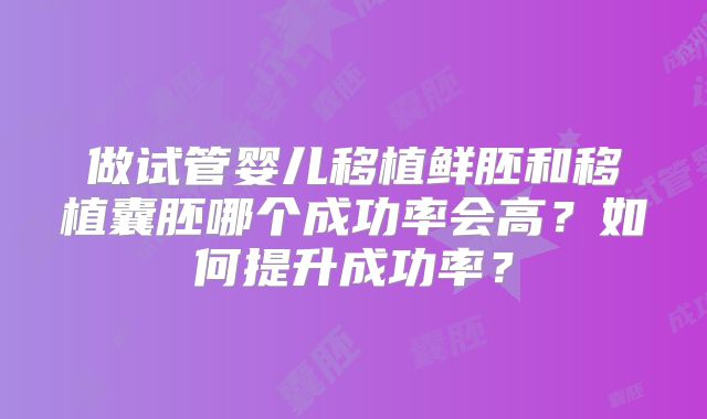 做试管婴儿移植鲜胚和移植囊胚哪个成功率会高？如何提升成功率？