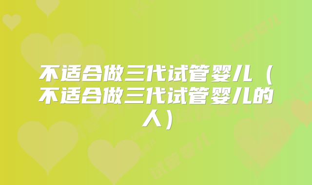 不适合做三代试管婴儿（不适合做三代试管婴儿的人）