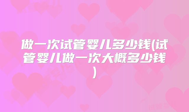 做一次试管婴儿多少钱(试管婴儿做一次大概多少钱)