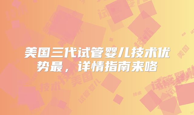 美国三代试管婴儿技术优势最,详情指南来咯