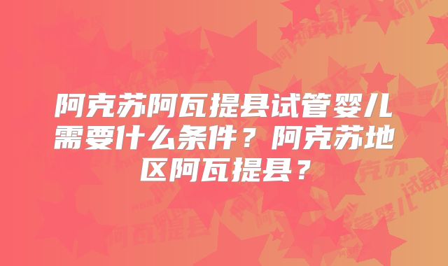 阿克苏阿瓦提县试管婴儿需要什么条件?阿克苏地区阿瓦提县?