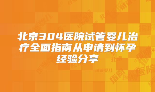 北京304医院试管婴儿治疗全面指南从申请到怀孕经验分享