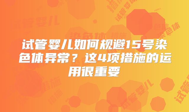 试管婴儿如何规避15号染色体异常?这4项措施的运用很重要