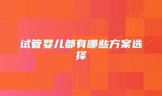 试管婴儿都有哪些方案选择