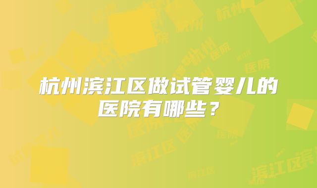 杭州滨江区做试管婴儿的医院有哪些?