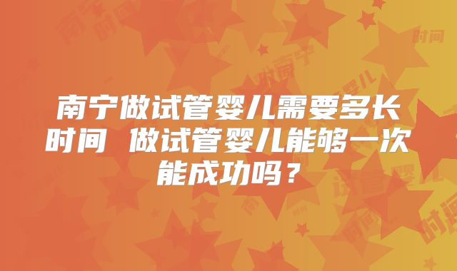 南宁做试管婴儿需要多长时间 做试管婴儿能够一次能成功吗?
