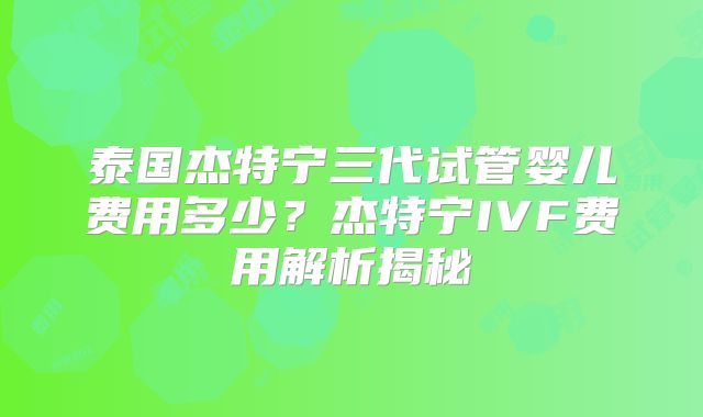 泰国杰特宁三代试管婴儿费用多少?杰特宁IVF费用解析揭秘