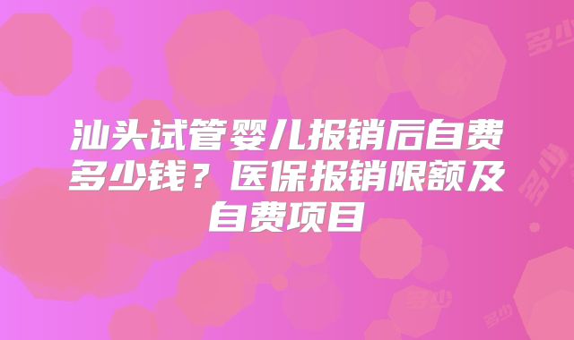 汕头试管婴儿报销后自费多少钱?医保报销限额及自费项目
