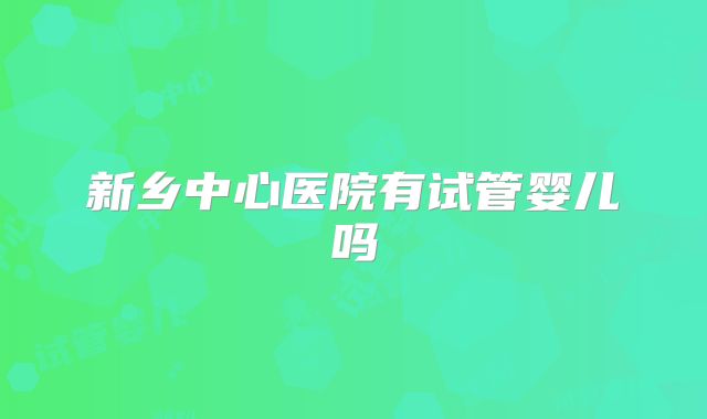 新乡中心医院有试管婴儿吗