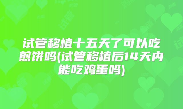 试管移植十五天了可以吃煎饼吗(试管移植后14天内能吃鸡蛋吗)