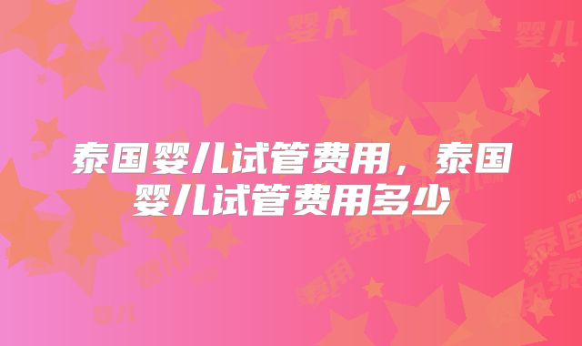 泰国婴儿试管费用，泰国婴儿试管费用多少