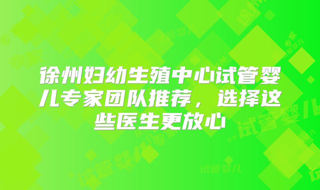 徐州妇幼生殖中心试管婴儿专家团队推荐，选择这些医生更放心