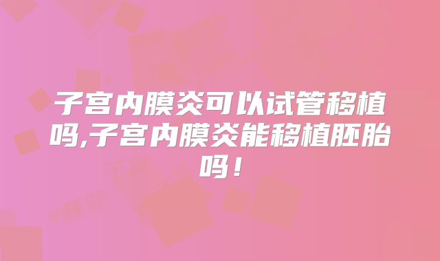 子宫内膜炎可以试管移植吗,子宫内膜炎能移植胚胎吗！