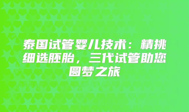 泰国试管婴儿技术:精挑细选胚胎,三代试管助您圆梦之旅