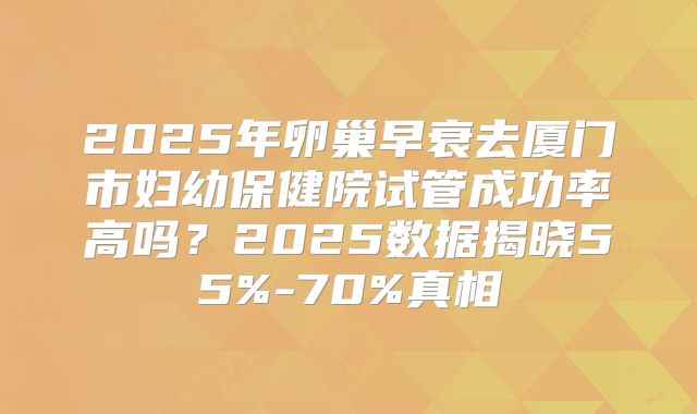 2025年卵巢早衰去厦门市妇幼保健院试管成功率高吗？2025数据揭晓55%-70%真相
